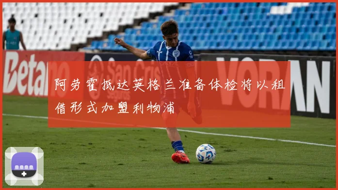 阿劳霍抵达英格兰准备体检将以租借形式加盟利物浦