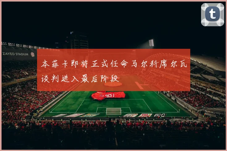 本菲卡即将正式任命马尔科席尔瓦谈判进入最后阶段