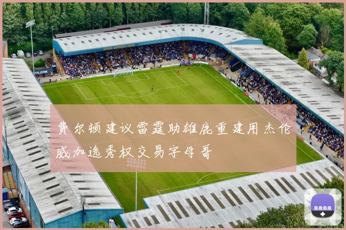 费尔顿建议雷霆助雄鹿重建用杰伦威加选秀权交易字母哥
