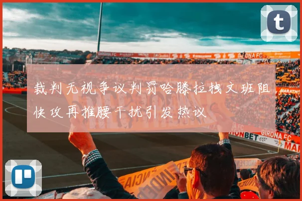 裁判无视争议判罚哈滕拉拽文班阻快攻再推腰干扰引发热议