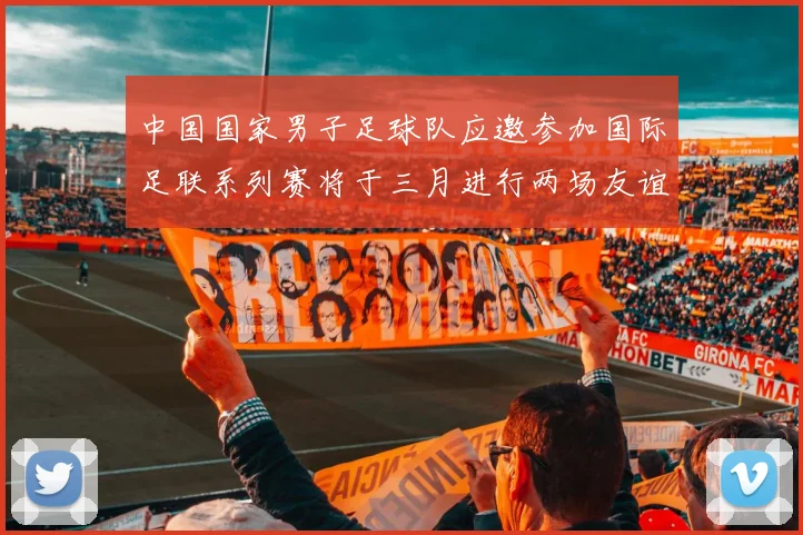 中国国家男子足球队应邀参加国际足联系列赛将于三月进行两场友谊赛