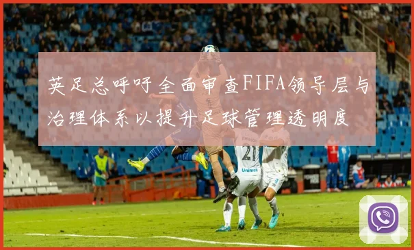 英足总呼吁全面审查FIFA领导层与治理体系以提升足球管理透明度