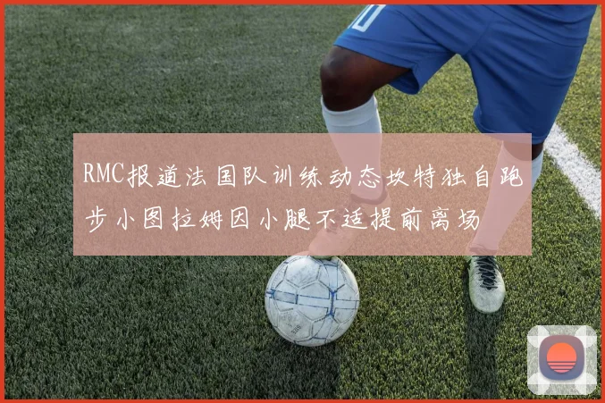 RMC报道法国队训练动态坎特独自跑步小图拉姆因小腿不适提前离场