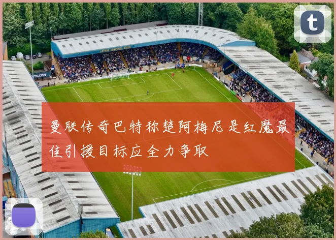 曼联传奇巴特称楚阿梅尼是红魔最佳引援目标应全力争取