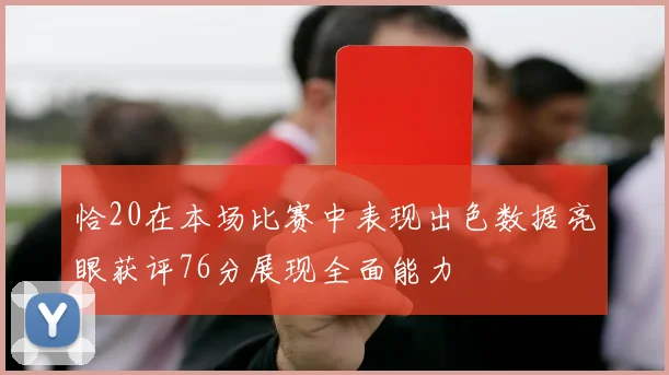 恰20在本场比赛中表现出色数据亮眼获评76分展现全面能力