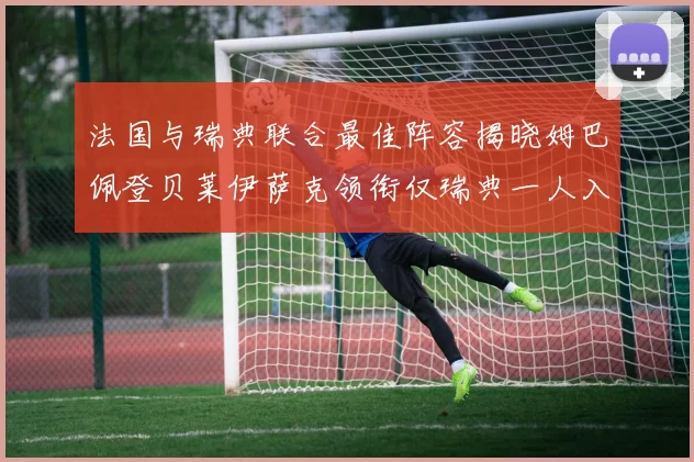 法国与瑞典联合最佳阵容揭晓姆巴佩登贝莱伊萨克领衔仅瑞典一人入选
