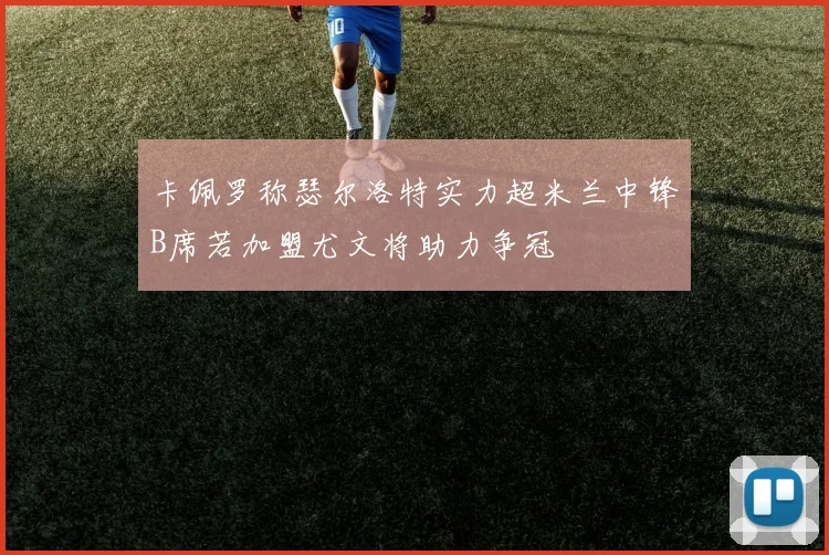 卡佩罗称瑟尔洛特实力超米兰中锋B席若加盟尤文将助力争冠