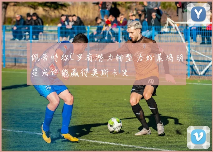 佩蒂特称C罗有潜力转型为好莱坞明星或许能赢得奥斯卡奖