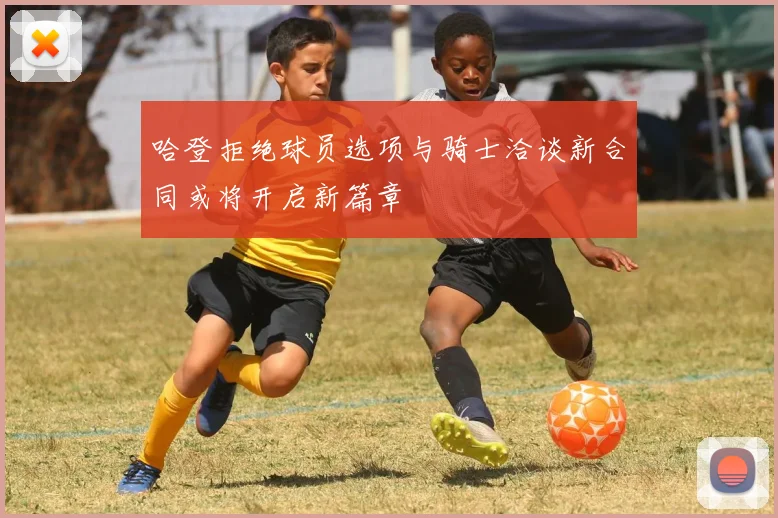哈登拒绝球员选项与骑士洽谈新合同或将开启新篇章