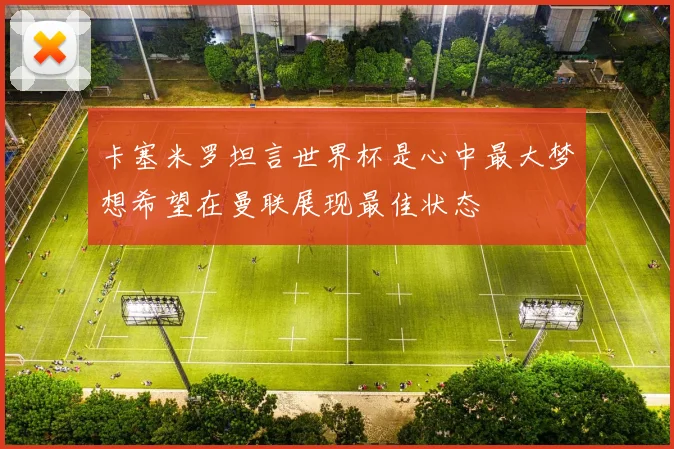 卡塞米罗坦言世界杯是心中最大梦想希望在曼联展现最佳状态