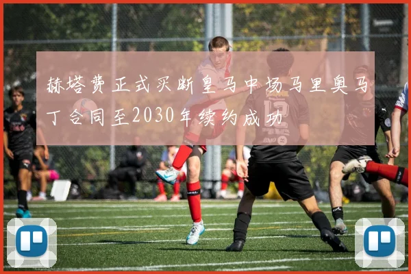 赫塔费正式买断皇马中场马里奥马丁合同至2030年续约成功