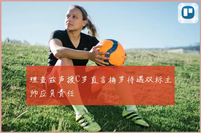 理查兹声援C罗直言梅罗待遇双标主帅应负责任
