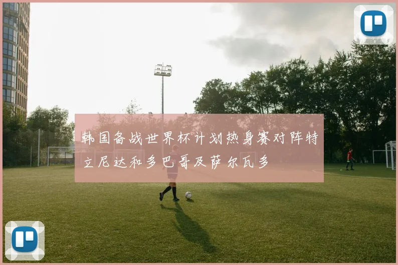 韩国备战世界杯计划热身赛对阵特立尼达和多巴哥及萨尔瓦多