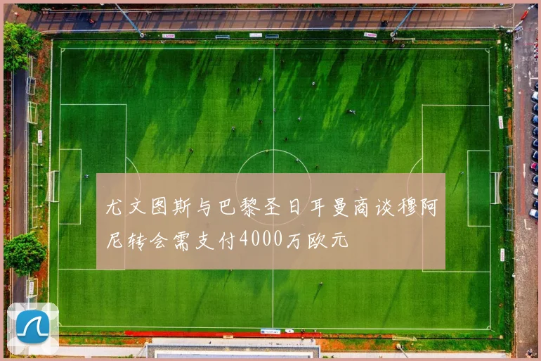 尤文图斯与巴黎圣日耳曼商谈穆阿尼转会需支付4000万欧元