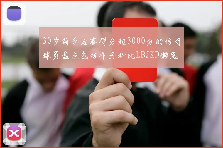 30岁前季后赛得分超3000分的传奇球员盘点包括乔丹科比LBJKD獭兔
