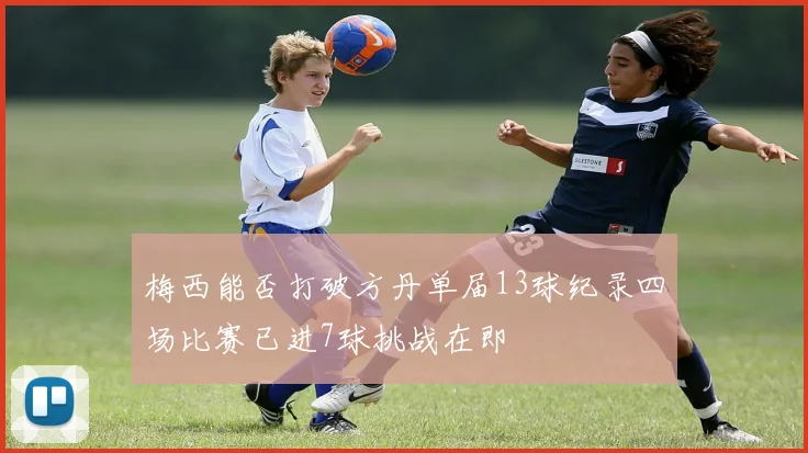 梅西能否打破方丹单届13球纪录四场比赛已进7球挑战在即