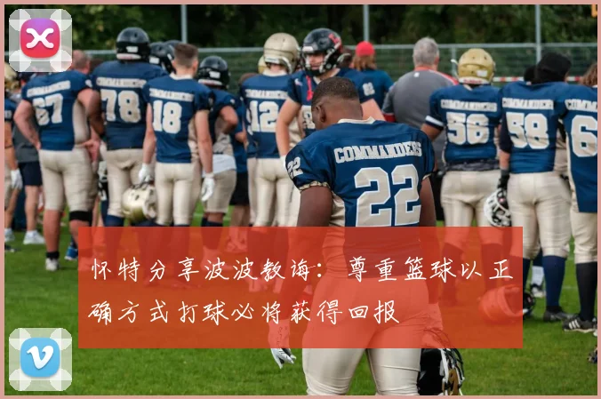 怀特分享波波教诲：尊重篮球以正确方式打球必将获得回报