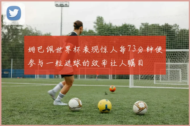 姆巴佩世界杯表现惊人每73分钟便参与一粒进球的效率让人瞩目