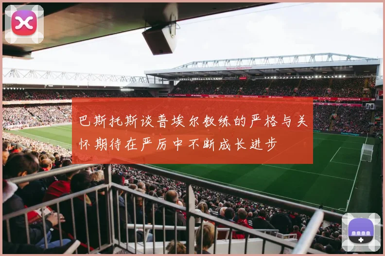 巴斯托斯谈普埃尔教练的严格与关怀期待在严厉中不断成长进步