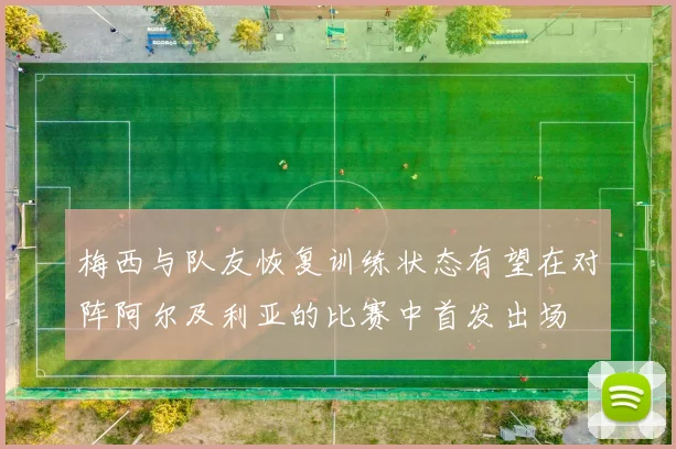 梅西与队友恢复训练状态有望在对阵阿尔及利亚的比赛中首发出场