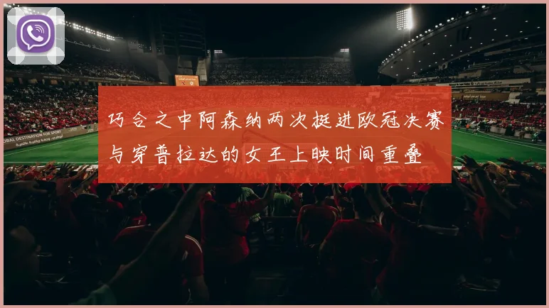 巧合之中阿森纳两次挺进欧冠决赛与穿普拉达的女王上映时间重叠
