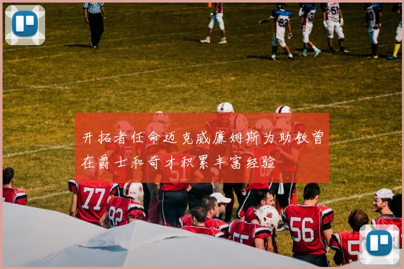 开拓者任命迈克威廉姆斯为助教曾在爵士和奇才积累丰富经验