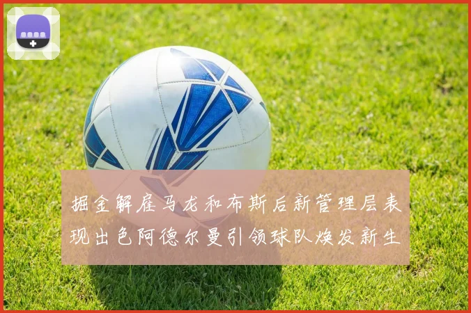 掘金解雇马龙和布斯后新管理层表现出色阿德尔曼引领球队焕发新生