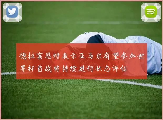 德拉富恩特表示亚马尔有望参加世界杯首战将持续进行状态评估
