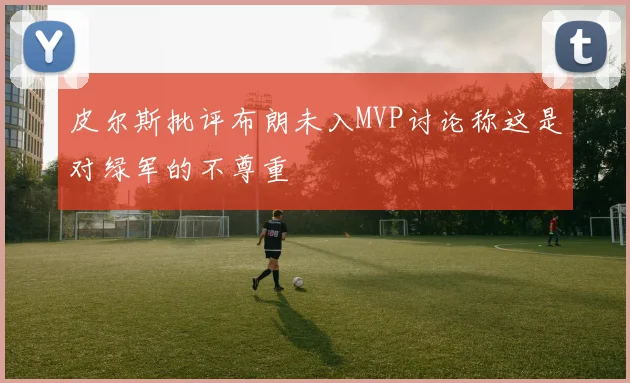 皮尔斯批评布朗未入MVP讨论称这是对绿军的不尊重