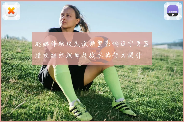 赵继伟助攻失误频繁影响辽宁男篮进攻组织效率与战术执行力提升
