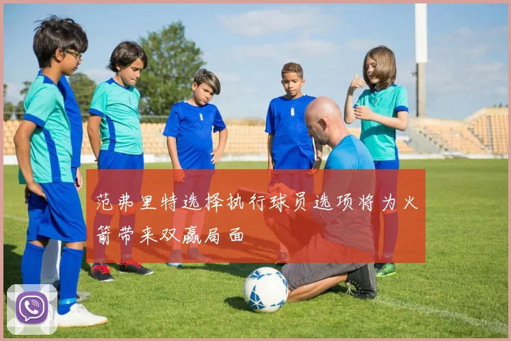 范弗里特选择执行球员选项将为火箭带来双赢局面