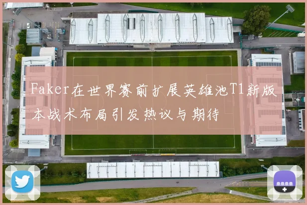 Faker在世界赛前扩展英雄池T1新版本战术布局引发热议与期待