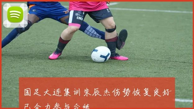 国足大连集训朱辰杰伤势恢复良好已全力参与合练