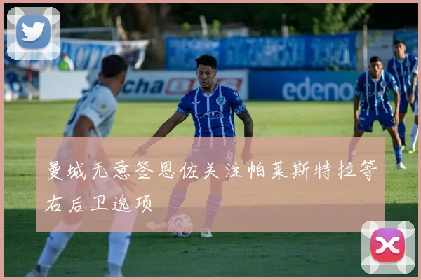 曼城无意签恩佐关注帕莱斯特拉等右后卫选项