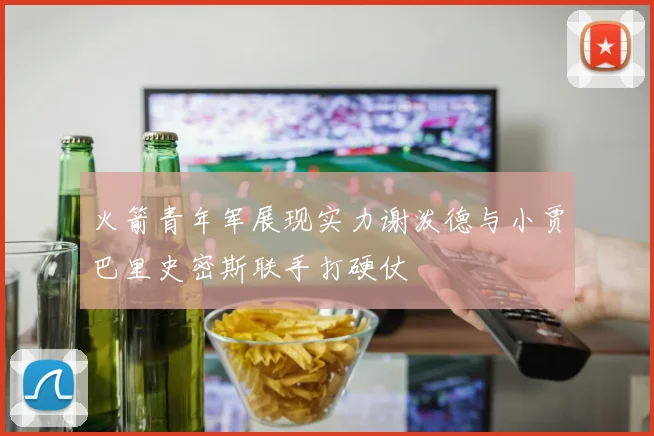 火箭青年军展现实力谢泼德与小贾巴里史密斯联手打硬仗