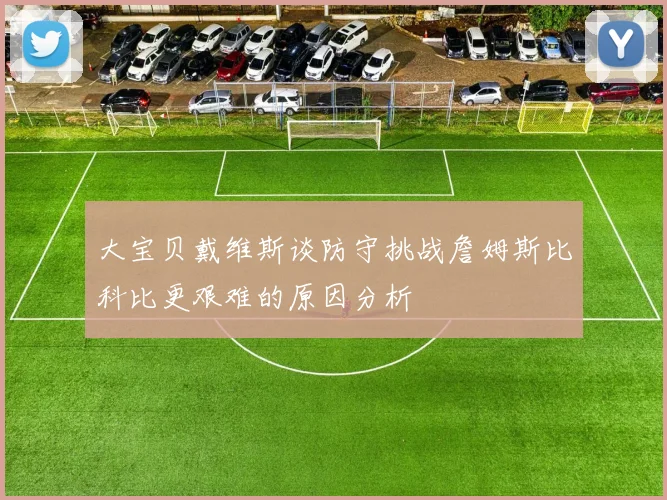 大宝贝戴维斯谈防守挑战詹姆斯比科比更艰难的原因分析